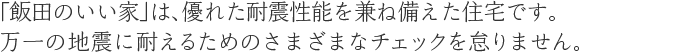 「飯田のいい家」は、優れた耐震性能を兼ね備えた住宅です。万一の地震に耐えるためのさまざまなチェックを怠りません。