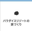 パラダイスリゾートの家づくり